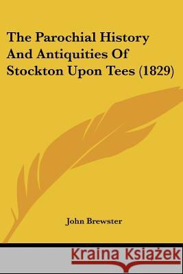 The Parochial History And Antiquities Of Stockton Upon Tees (1829) John Brewster 9781437337358