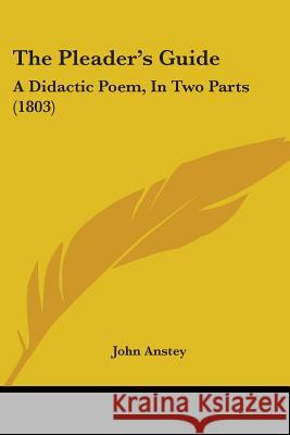 The Pleader's Guide: A Didactic Poem, In Two Parts (1803) John Anstey 9781437337662 