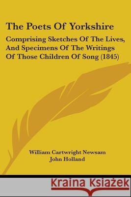 The Poets Of Yorkshire: Comprising Sketches Of The Lives, And Specimens Of The Writings Of Those Children Of Song (1845) Newsam, William Cartwright 9781437337754 