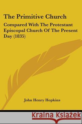 The Primitive Church: Compared With The Protestant Episcopal Church Of The Present Day (1835) John Henry Hopkins 9781437337945
