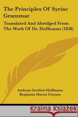 The Principles Of Syriac Grammar: Translated And Abridged From The Work Of Dr. Hoffmann (1858) Andreas Go Hoffmann 9781437338072 