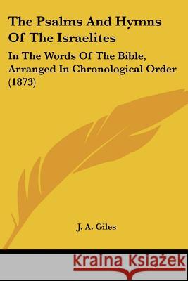 The Psalms And Hymns Of The Israelites: In The Words Of The Bible, Arranged In Chronological Order (1873) J. A. Giles 9781437338348 
