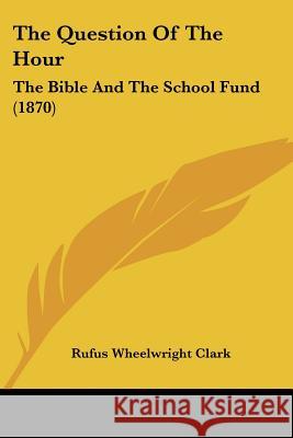 The Question Of The Hour: The Bible And The School Fund (1870) Rufus Wheelwr Clark 9781437338423 
