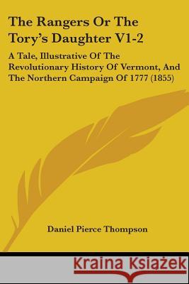 The Rangers Or The Tory's Daughter V1-2: A Tale, Illustrative Of The Revolutionary History Of Vermont, And The Northern Campaign Of 1777 (1855) Daniel Pie Thompson 9781437338584