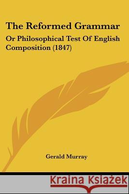 The Reformed Grammar: Or Philosophical Test Of English Composition (1847) Gerald Murray 9781437338638