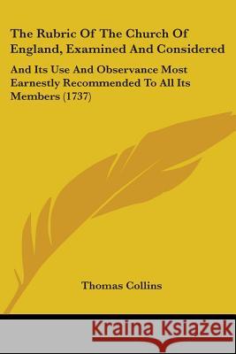 The Rubric Of The Church Of England, Examined And Considered: And Its Use And Observance Most Earnestly Recommended To All Its Members (1737) Thomas Collins 9781437338959 