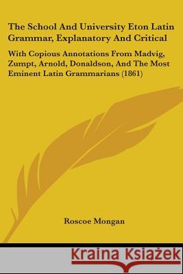 The School And University Eton Latin Grammar, Explanatory And Critical: With Copious Annotations From Madvig, Zumpt, Arnold, Donaldson, And The Most E Roscoe Mongan 9781437339031