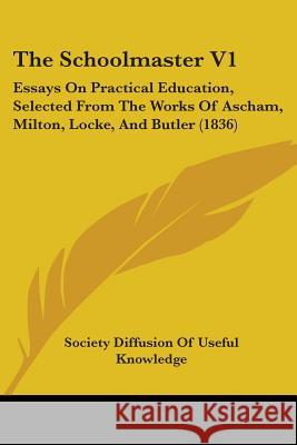The Schoolmaster V1: Essays On Practical Education, Selected From The Works Of Ascham, Milton, Locke, And Butler (1836) Society Diffusion Of 9781437339062 