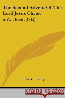 The Second Advent Of The Lord Jesus Christ: A Past Event (1845) Robert Townley 9781437339161 