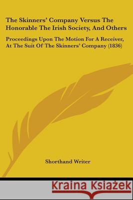The Skinners' Company Versus The Honorable The Irish Society, And Others: Proceedings Upon The Motion For A Receiver, At The Suit Of The Skinners' Com Shorthand Writer 9781437339277 