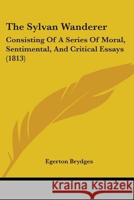 The Sylvan Wanderer: Consisting Of A Series Of Moral, Sentimental, And Critical Essays (1813) Egerton Brydges 9781437340204 