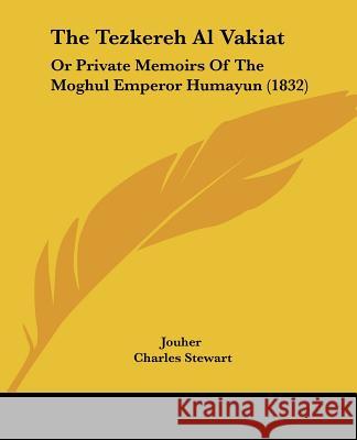 The Tezkereh Al Vakiat: Or Private Memoirs Of The Moghul Emperor Humayun (1832) Jouher 9781437340648 