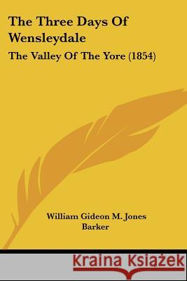 The Three Days Of Wensleydale: The Valley Of The Yore (1854) William Gide Barker 9781437341188