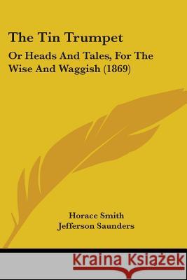 The Tin Trumpet: Or Heads And Tales, For The Wise And Waggish (1869) Horace Smith 9781437341447 