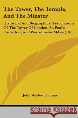 The Tower, The Temple, And The Minster: Historical And Biographical Associations Of The Tower Of London, St. Paul's Cathedral, And Westminster Abbey ( John Wesley Thomas 9781437341782 