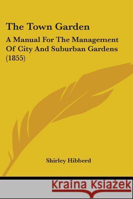 The Town Garden: A Manual For The Management Of City And Suburban Gardens (1855) Shirley Hibberd 9781437341812 