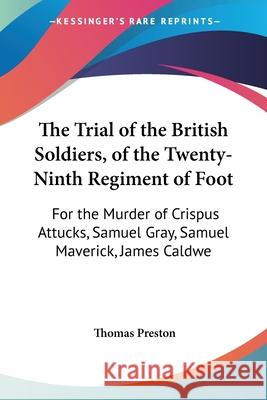 The Trial of the British Soldiers, of the Twenty-Ninth Regiment of Foot: For the Murder of Crispus Attucks, Samuel Gray, Samuel Maverick, James Caldwe Preston, Thomas 9781437342406