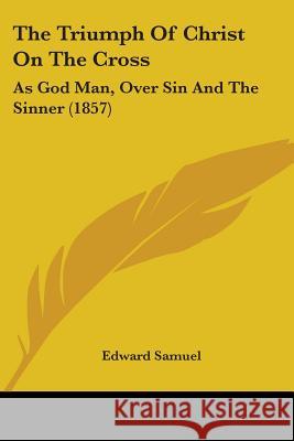 The Triumph Of Christ On The Cross: As God Man, Over Sin And The Sinner (1857) Edward Samuel 9781437342529 