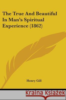 The True And Beautiful In Man's Spiritual Experience (1862) Henry Gill 9781437342772 