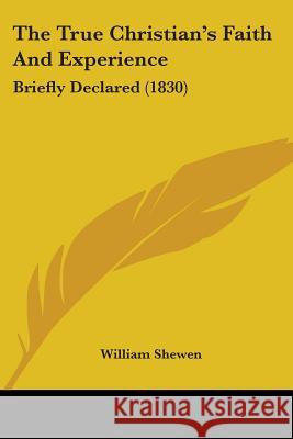 The True Christian's Faith And Experience: Briefly Declared (1830) Shewen, William 9781437342802 