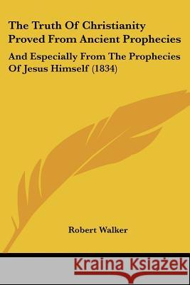 The Truth Of Christianity Proved From Ancient Prophecies: And Especially From The Prophecies Of Jesus Himself (1834) Robert Walker 9781437343083