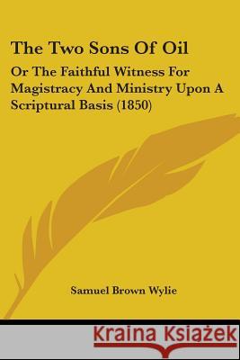 The Two Sons Of Oil: Or The Faithful Witness For Magistracy And Ministry Upon A Scriptural Basis (1850) Samuel Brown Wylie 9781437343540