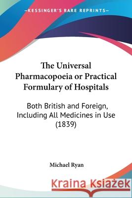 The Universal Pharmacopoeia or Practical Formulary of Hospitals: Both British and Foreign, Including All Medicines in Use (1839) Ryan, Michael 9781437343670