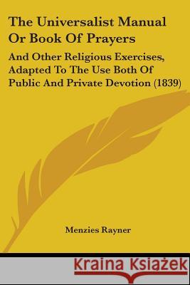 The Universalist Manual Or Book Of Prayers: And Other Religious Exercises, Adapted To The Use Both Of Public And Private Devotion (1839) Menzies Rayner 9781437343694