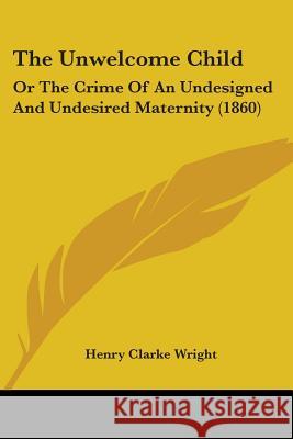 The Unwelcome Child: Or The Crime Of An Undesigned And Undesired Maternity (1860) Henry Clarke Wright 9781437343946
