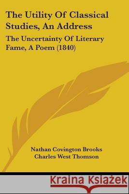 The Utility Of Classical Studies, An Address: The Uncertainty Of Literary Fame, A Poem (1840) Nathan Covin Brooks 9781437344189