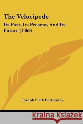 The Velocipede: Its Past, Its Present, And Its Future (1869) Joseph Fi Bottomley 9781437344462