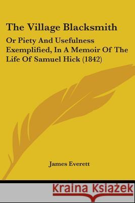 The Village Blacksmith: Or Piety And Usefulness Exemplified, In A Memoir Of The Life Of Samuel Hick (1842) James Everett 9781437344806 