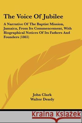 The Voice Of Jubilee: A Narrative Of The Baptist Mission, Jamaica, From Its Commencement, With Biographical Notices Of Its Fathers And Found Clark, John 9781437345179