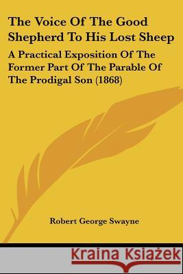 The Voice Of The Good Shepherd To His Lost Sheep: A Practical Exposition Of The Former Part Of The Parable Of The Prodigal Son (1868) Robert Georg Swayne 9781437345223 