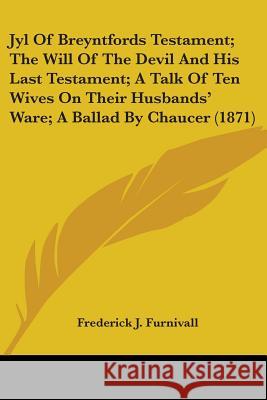 Jyl Of Breyntfords Testament; The Will Of The Devil And His Last Testament; A Talk Of Ten Wives On Their Husbands' Ware; A Ballad By Chaucer (1871) Frederick Furnivall 9781437345490