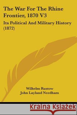 The War For The Rhine Frontier, 1870 V3: Its Political And Military History (1872) Wilhelm Rustow 9781437345704 