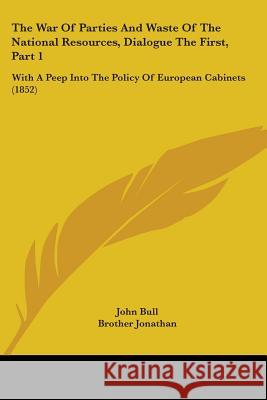 The War Of Parties And Waste Of The National Resources, Dialogue The First, Part 1: With A Peep Into The Policy Of European Cabinets (1852) John Bull 9781437345742 
