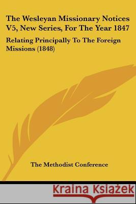 The Wesleyan Missionary Notices V5, New Series, For The Year 1847: Relating Principally To The Foreign Missions (1848) The Methodist Confer 9781437346398 