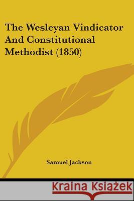 The Wesleyan Vindicator And Constitutional Methodist (1850) Samuel Jackson 9781437346411