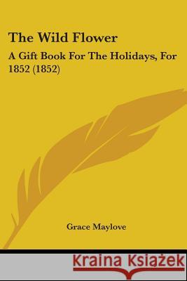 The Wild Flower: A Gift Book For The Holidays, For 1852 (1852) Grace Maylove 9781437346817 
