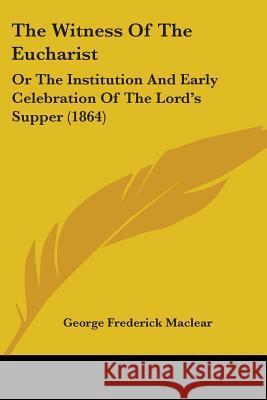 The Witness Of The Eucharist: Or The Institution And Early Celebration Of The Lord's Supper (1864) George Fred Maclear 9781437347319