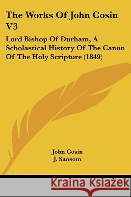 The Works Of John Cosin V3: Lord Bishop Of Durham, A Scholastical History Of The Canon Of The Holy Scripture (1849) John Cosin 9781437347913