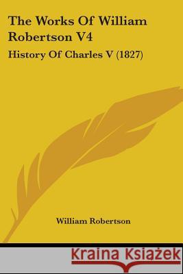 The Works Of William Robertson V4: History Of Charles V (1827) William Robertson 9781437348224 