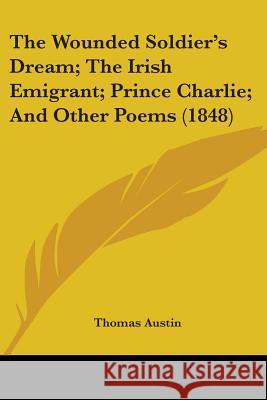 The Wounded Soldier's Dream; The Irish Emigrant; Prince Charlie; And Other Poems (1848) Thomas Austin 9781437348675