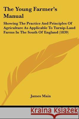 The Young Farmer's Manual: Showing The Practice And Principles Of Agriculture As Applicable To Turnip-Land Farms In The South Of England (1839) Main, James 9781437349238 