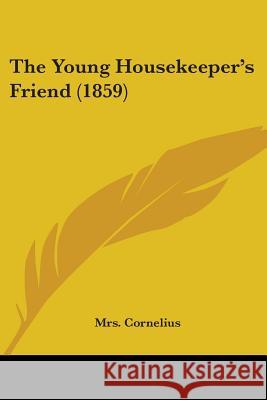 The Young Housekeeper's Friend (1859) Mrs. Cornelius 9781437349245