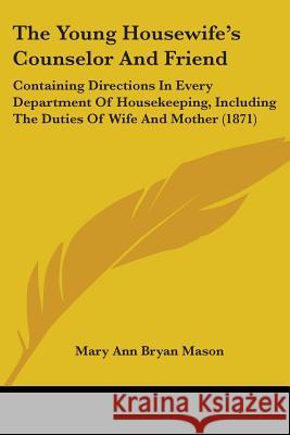 The Young Housewife's Counselor And Friend: Containing Directions In Every Department Of Housekeeping, Including The Duties Of Wife And Mother (1871) Mary Ann Brya Mason 9781437349252