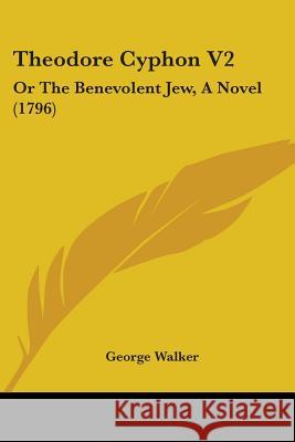 Theodore Cyphon V2: Or The Benevolent Jew, A Novel (1796) George Walker 9781437349702