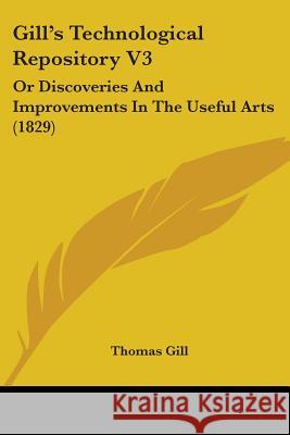 Gill's Technological Repository V3: Or Discoveries And Improvements In The Useful Arts (1829) Thomas Gill 9781437350692 