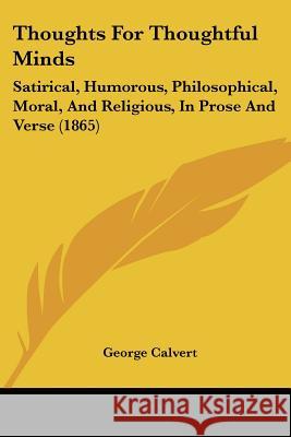 Thoughts For Thoughtful Minds: Satirical, Humorous, Philosophical, Moral, And Religious, In Prose And Verse (1865) George Calvert 9781437351248 